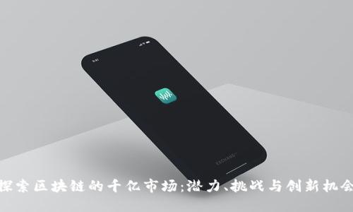 探索区块链的千亿市场：潜力、挑战与创新机会