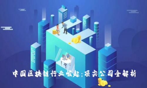 中国区块链行业崛起：顶尖公司全解析