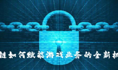 探索区块链如何赋能游戏业务的全新机遇与挑战