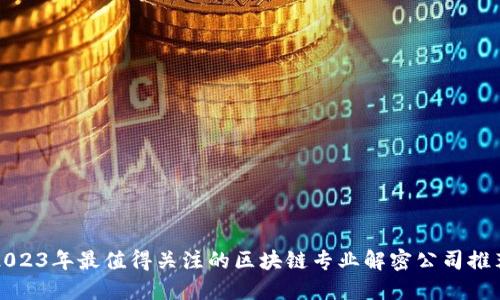 2023年最值得关注的区块链专业解密公司推荐