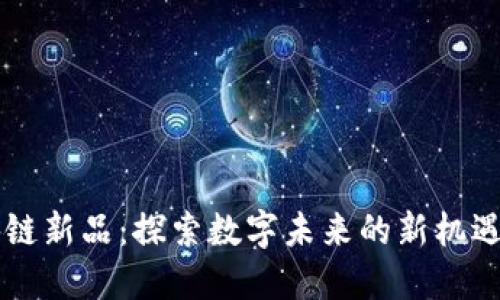 网易区块链新品：探索数字未来的新机遇与创新点