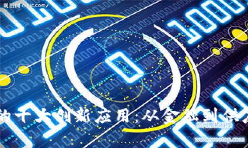 区块链稀缺技术的十大创新应用：从金融到供应链的革命性变革