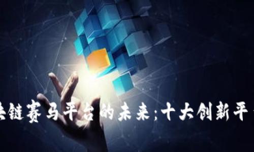 探索区块链赛马平台的未来：十大创新平台大解析