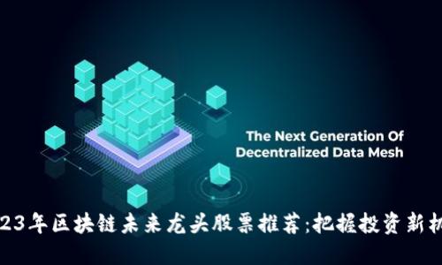 2023年区块链未来龙头股票推荐：把握投资新机遇