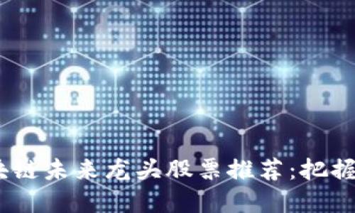 2023年区块链未来龙头股票推荐：把握投资新机遇