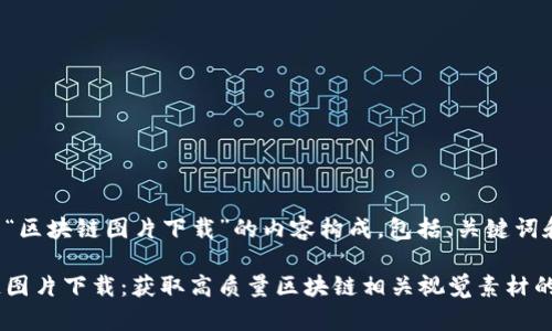 以下是关于“区块链图片下载”的内容构成，包括、关键词和详细介绍。

探索区块链图片下载：获取高质量区块链相关视觉素材的最佳途径