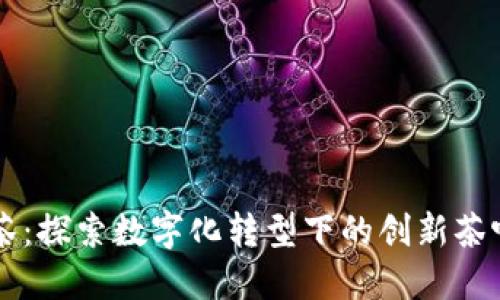 区块链卖茶：探索数字化转型下的创新茶叶商业模式