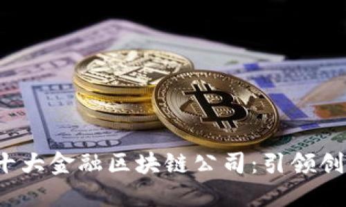 2023年十大金融区块链公司：引领创新与变革