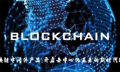 区块链中间件产品：开启去中心化未来的新时代理想