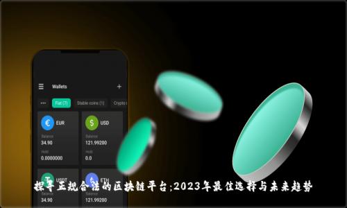 探寻正规合法的区块链平台：2023年最佳选择与未来趋势