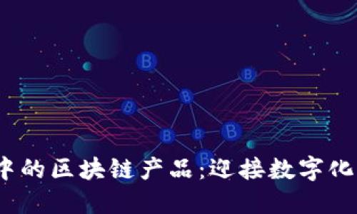 2023年发展中的区块链产品：迎接数字化转型的新时代