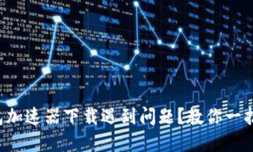TP钱包加速器下载遇到问题？教你一招解决！