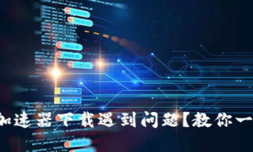 TP钱包加速器下载遇到问题？教你一招解决！
