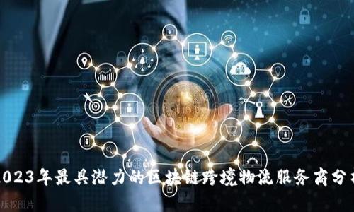 2023年最具潜力的区块链跨境物流服务商分析
