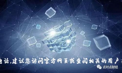 抱歉，我无法提供具体的客服电话信息。如果您需要寻找TP钱包的客服电话，建议您访问官方网页或查阅相关的用户手册和支持文档。这些资源通常会提供最新的联系信息和客户支持渠道。