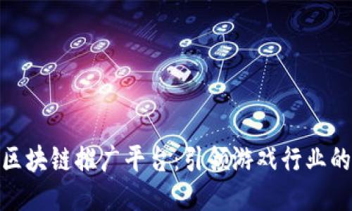 探索游戏区块链推广平台：引领游戏行业的创新浪潮