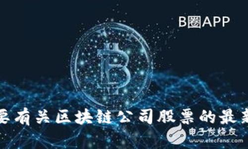 抱歉，我无法提供最新的股票信息或建议。如果你需要有关区块链公司股票的最新信息，建议查阅金融新闻网站或咨询专业投资顾问。