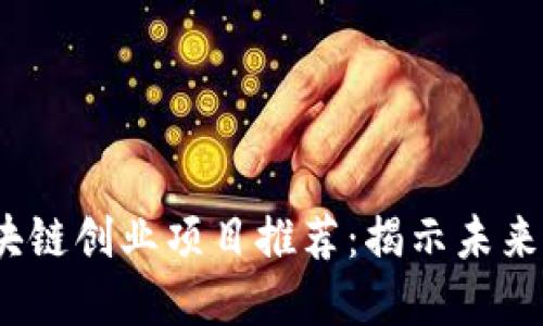 2023年最佳区块链创业项目推荐：揭示未来科技趋势与商机
