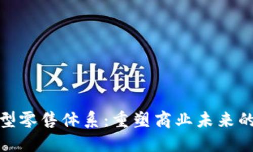 探索区块链新型零售体系：重塑商业未来的创新解决方案