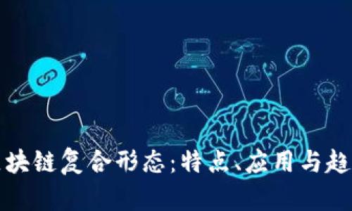 探索区块链复合形态：特点、应用与趋势分析